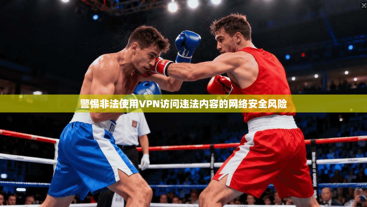警惕非法使用VPN访问违法内容的网络安全风险