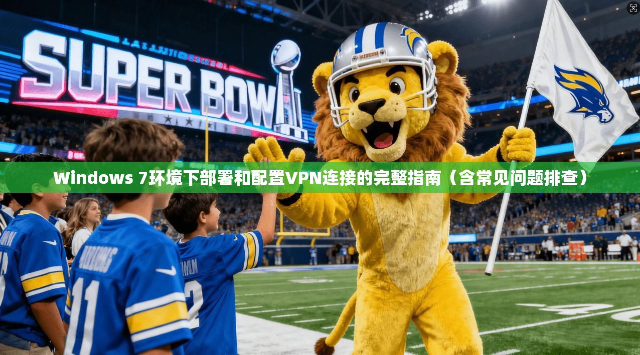 Windows 7环境下部署和配置VPN连接的完整指南（含常见问题排查）