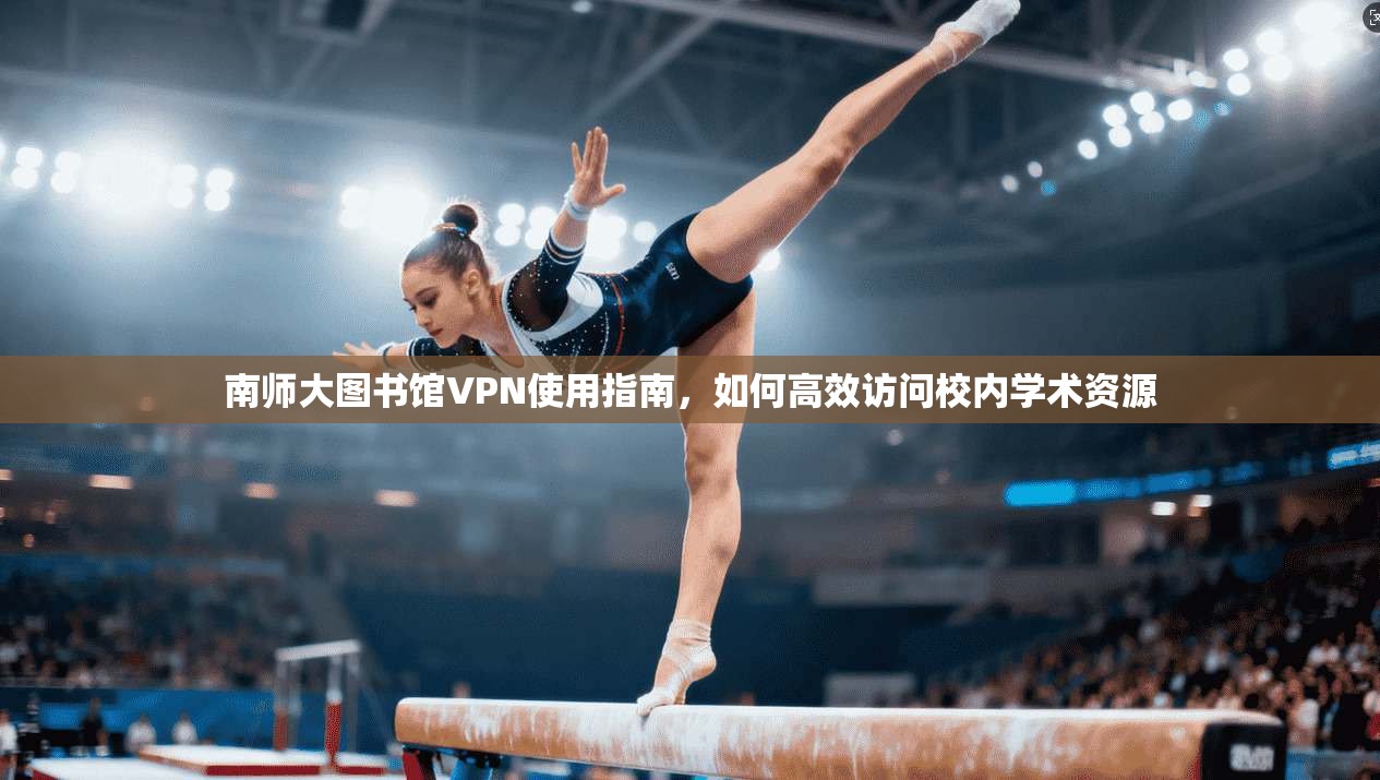 南师大图书馆VPN使用指南，如何高效访问校内学术资源