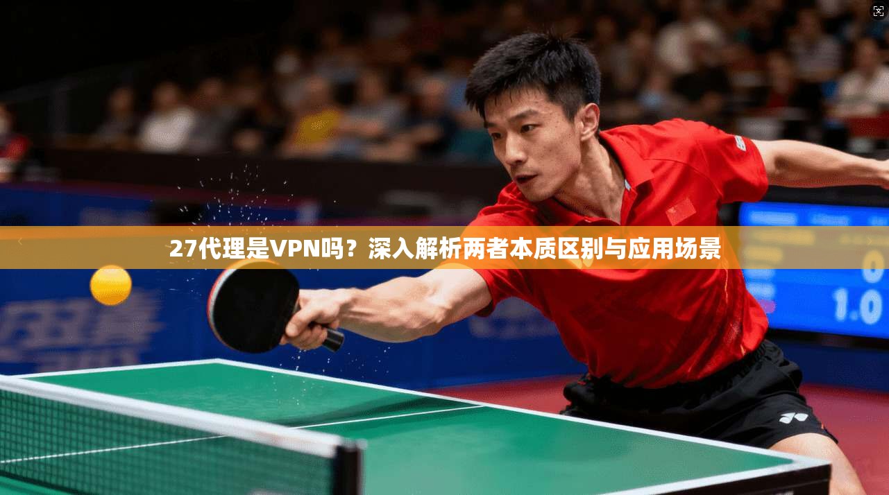 27代理是VPN吗？深入解析两者本质区别与应用场景