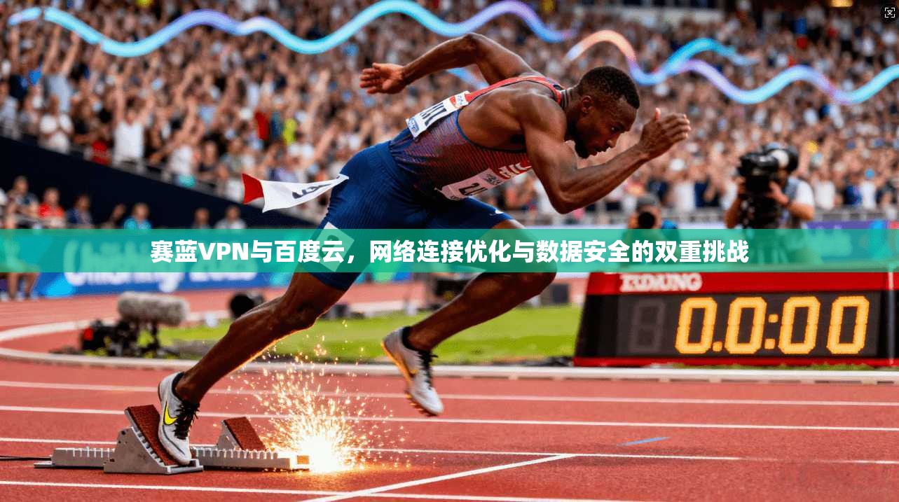 赛蓝VPN与百度云，网络连接优化与数据安全的双重挑战