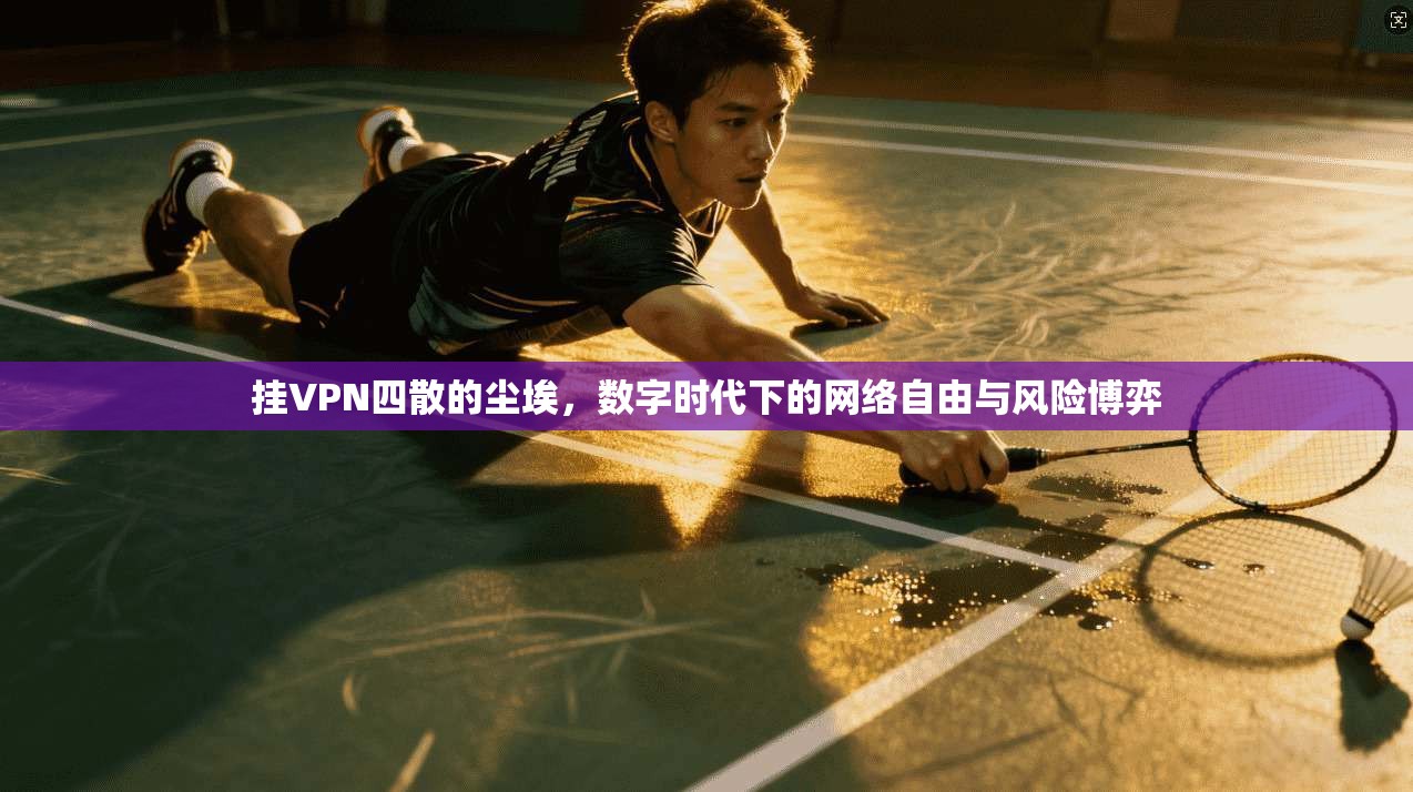 挂VPN四散的尘埃，数字时代下的网络自由与风险博弈