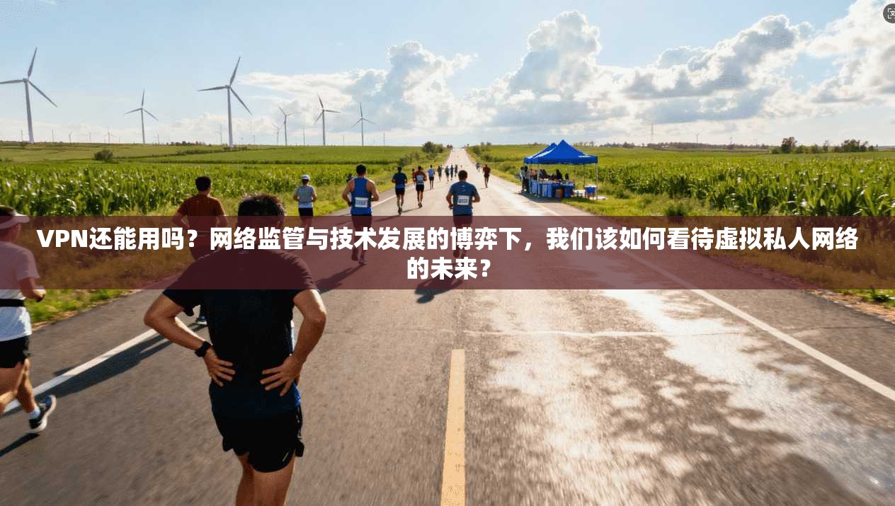 VPN还能用吗？网络监管与技术发展的博弈下，我们该如何看待虚拟私人网络的未来？