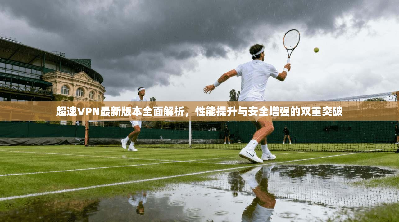 超速VPN最新版本全面解析，性能提升与安全增强的双重突破