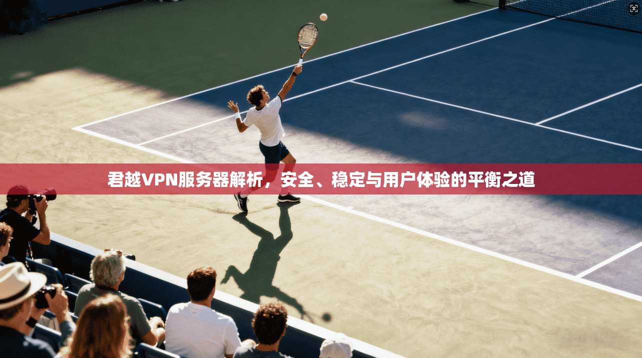 君越VPN服务器解析，安全、稳定与用户体验的平衡之道