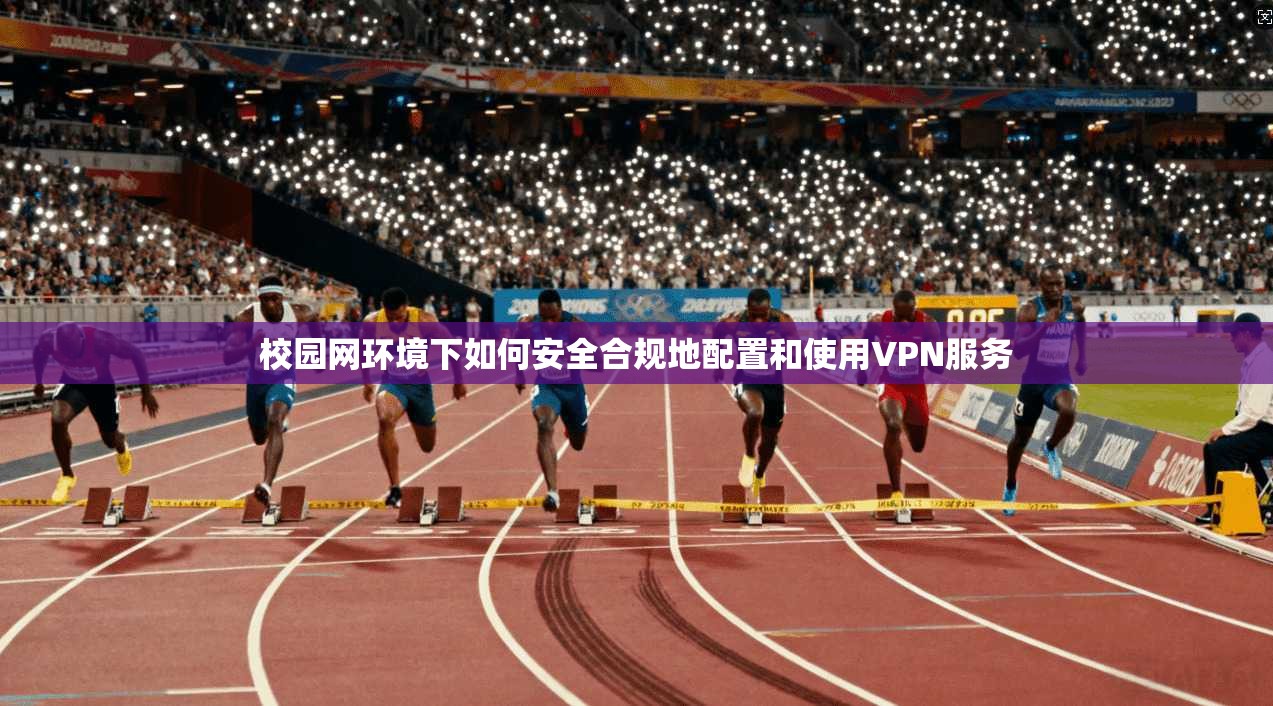 校园网环境下如何安全合规地配置和使用VPN服务