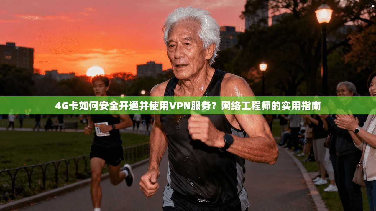 4G卡如何安全开通并使用VPN服务？网络工程师的实用指南