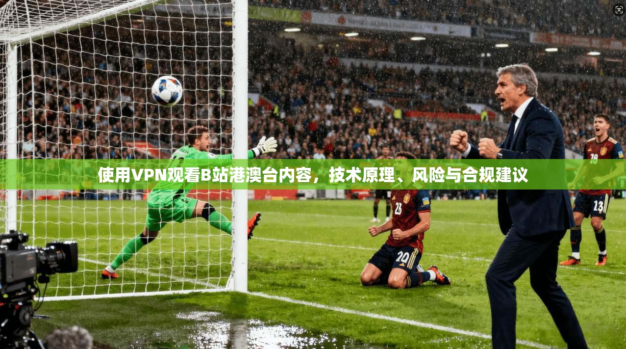 使用VPN观看B站港澳台内容，技术原理、风险与合规建议