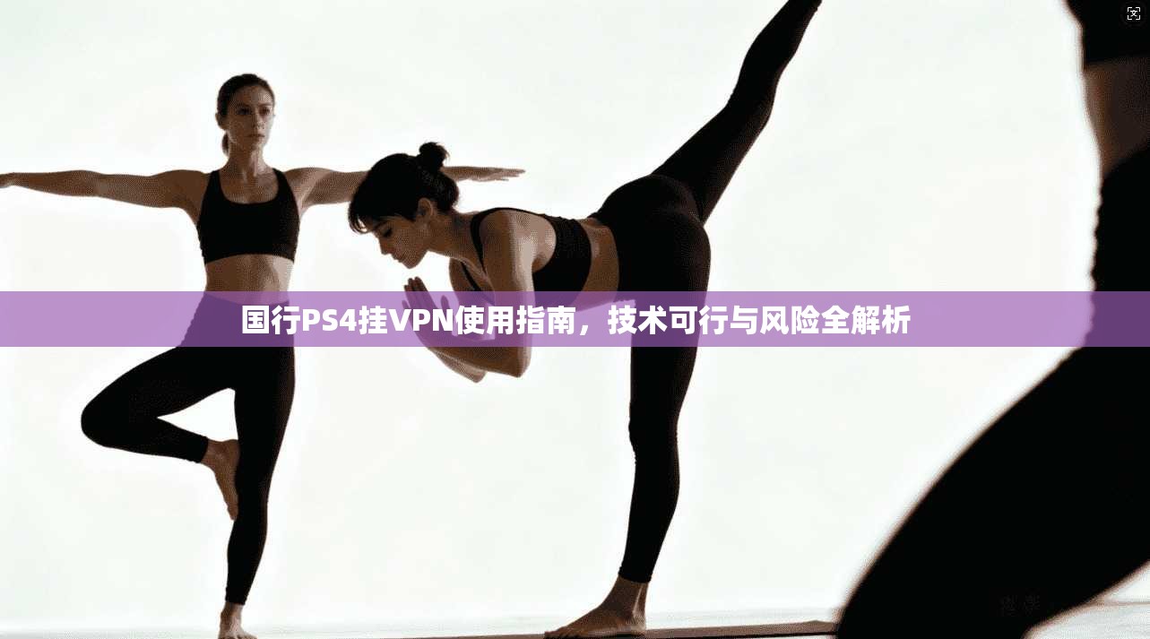 国行PS4挂VPN使用指南，技术可行与风险全解析