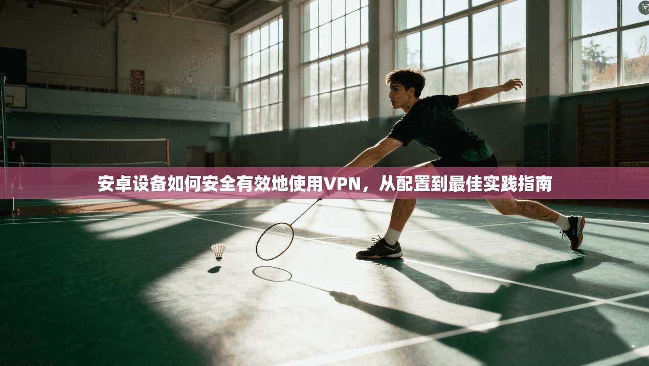 安卓设备如何安全有效地使用VPN，从配置到最佳实践指南