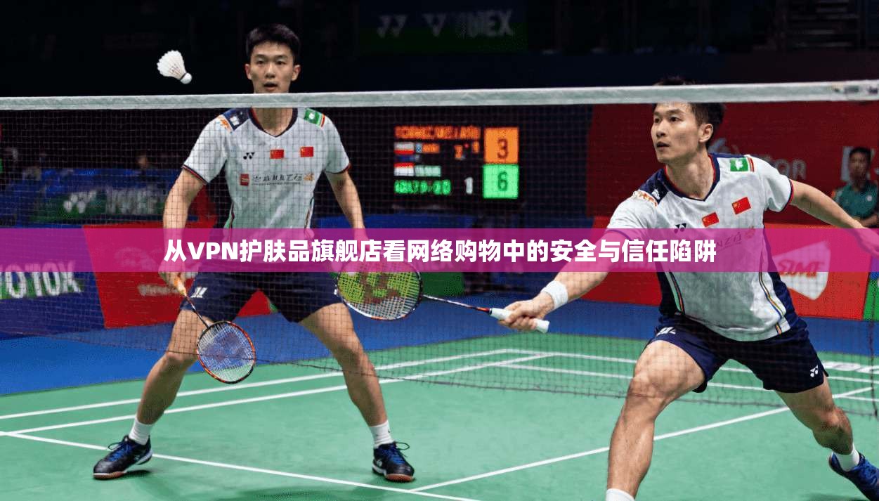 从VPN护肤品旗舰店看网络购物中的安全与信任陷阱