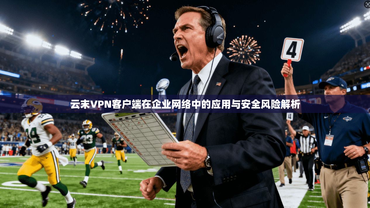 云末VPN客户端在企业网络中的应用与安全风险解析