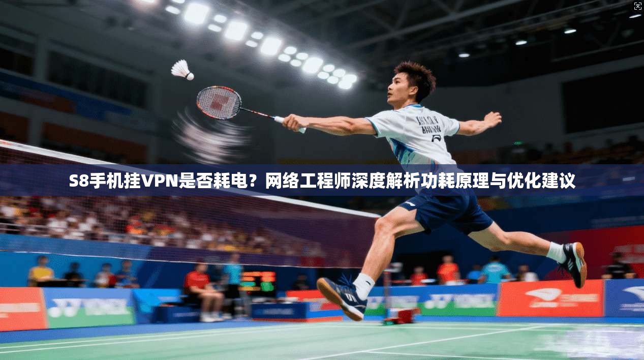 S8手机挂VPN是否耗电？网络工程师深度解析功耗原理与优化建议