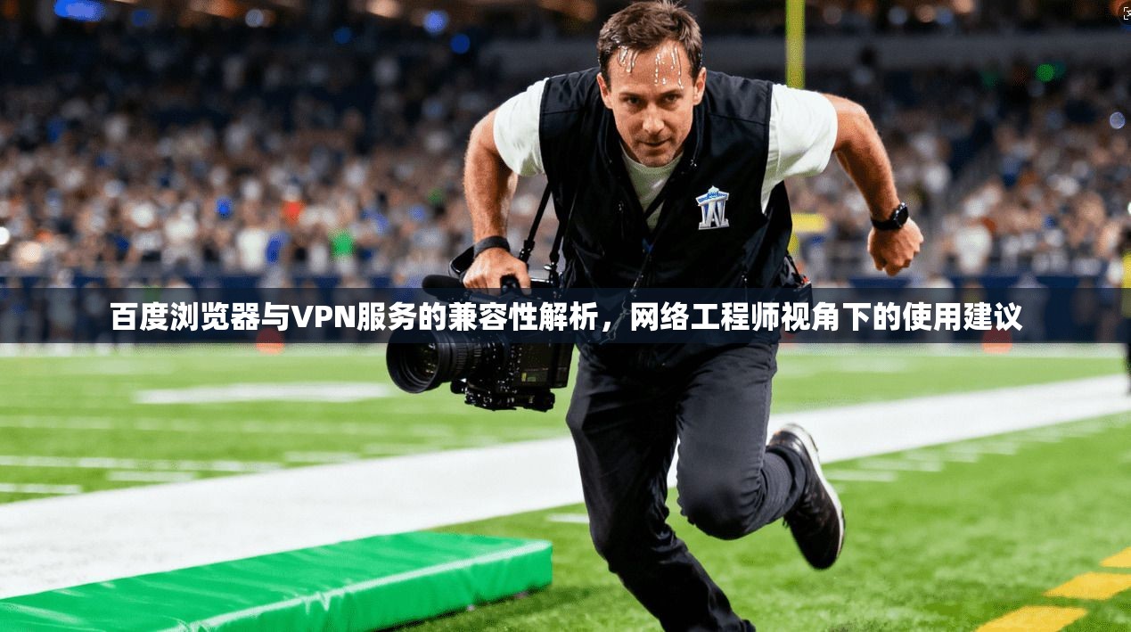 百度浏览器与VPN服务的兼容性解析，网络工程师视角下的使用建议