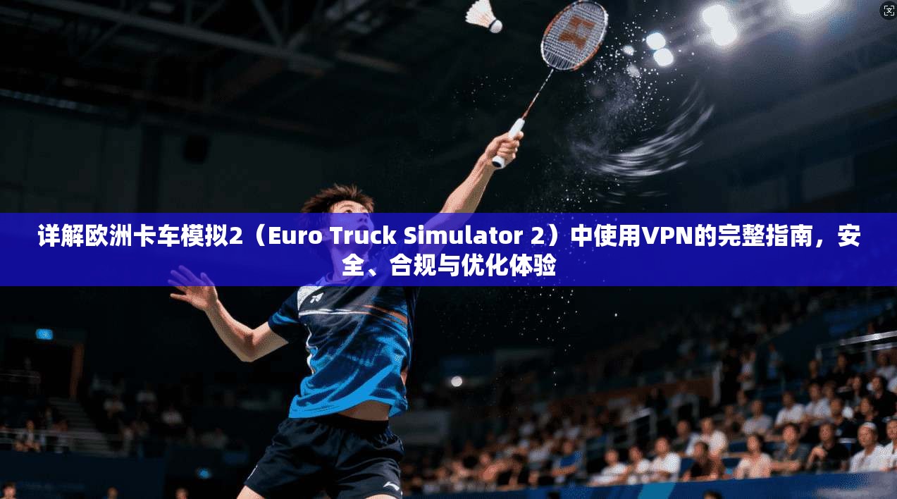 详解欧洲卡车模拟2（Euro Truck Simulator 2）中使用VPN的完整指南，安全、合规与优化体验