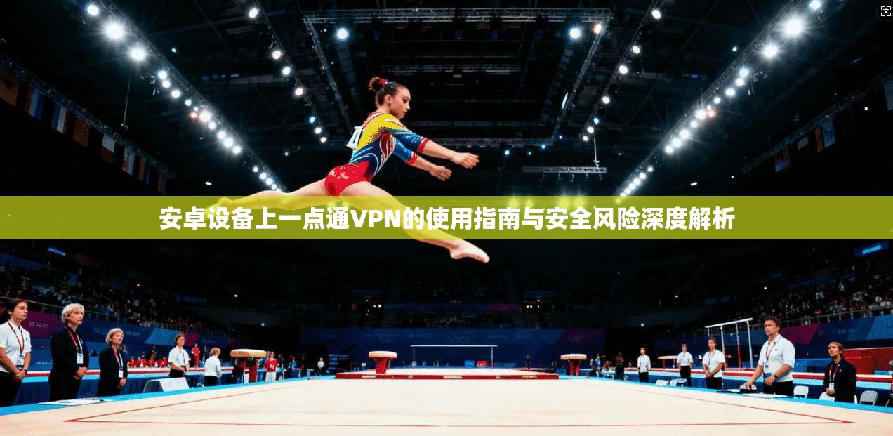 安卓设备上一点通VPN的使用指南与安全风险深度解析