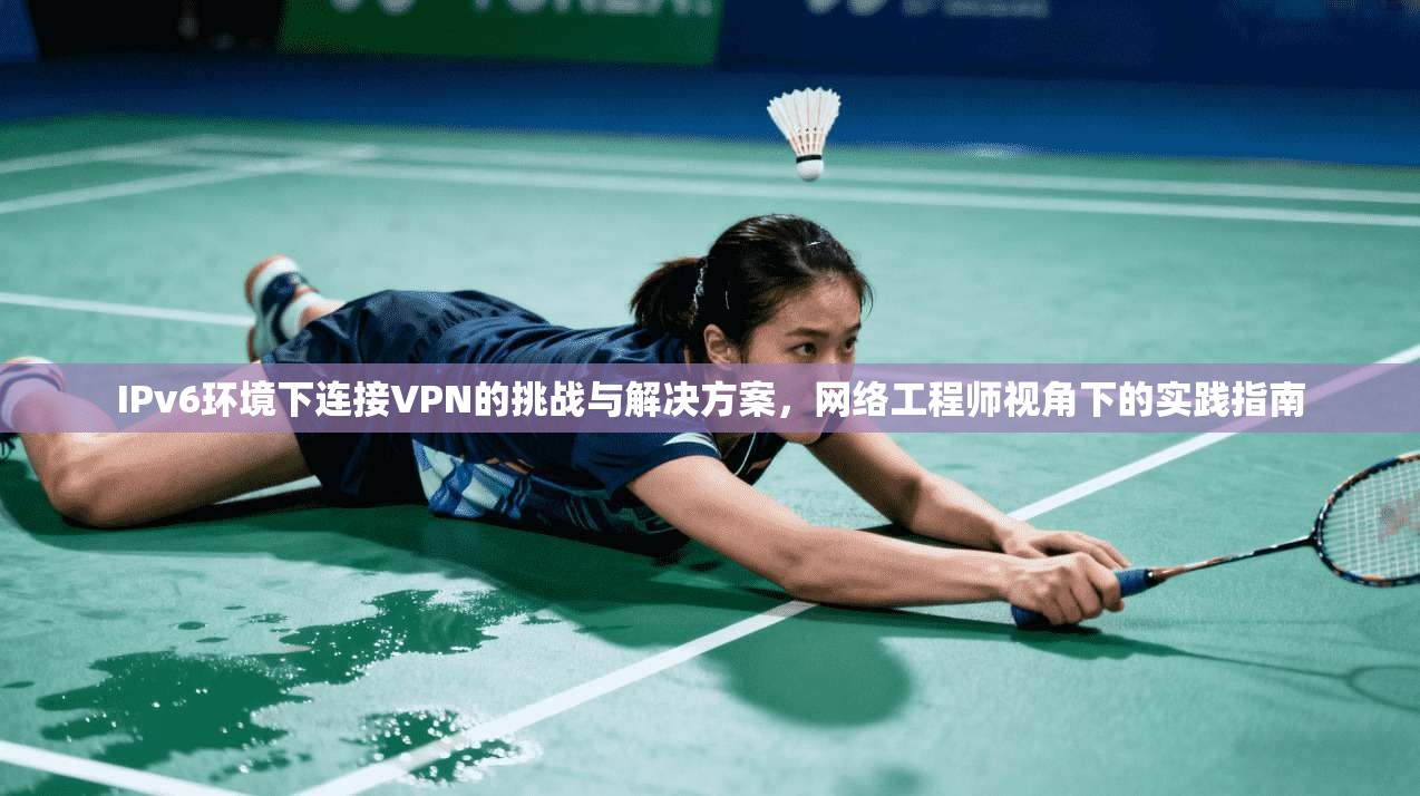 IPv6环境下连接VPN的挑战与解决方案，网络工程师视角下的实践指南