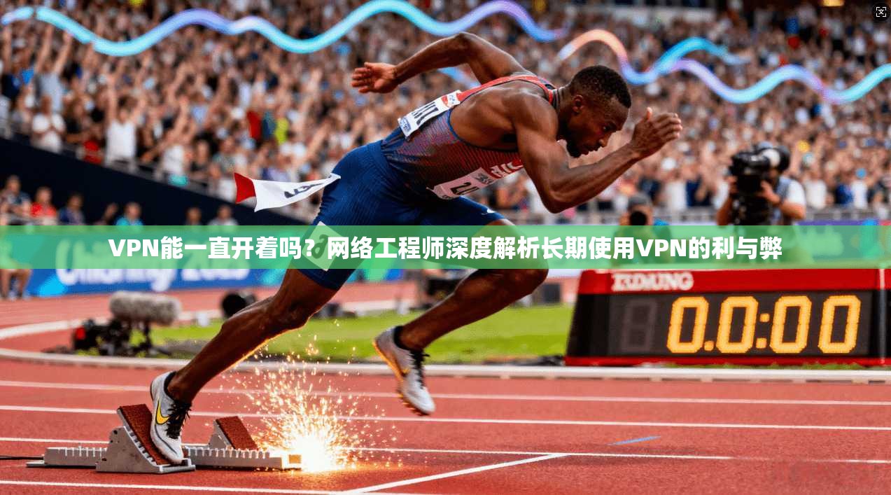VPN能一直开着吗？网络工程师深度解析长期使用VPN的利与弊