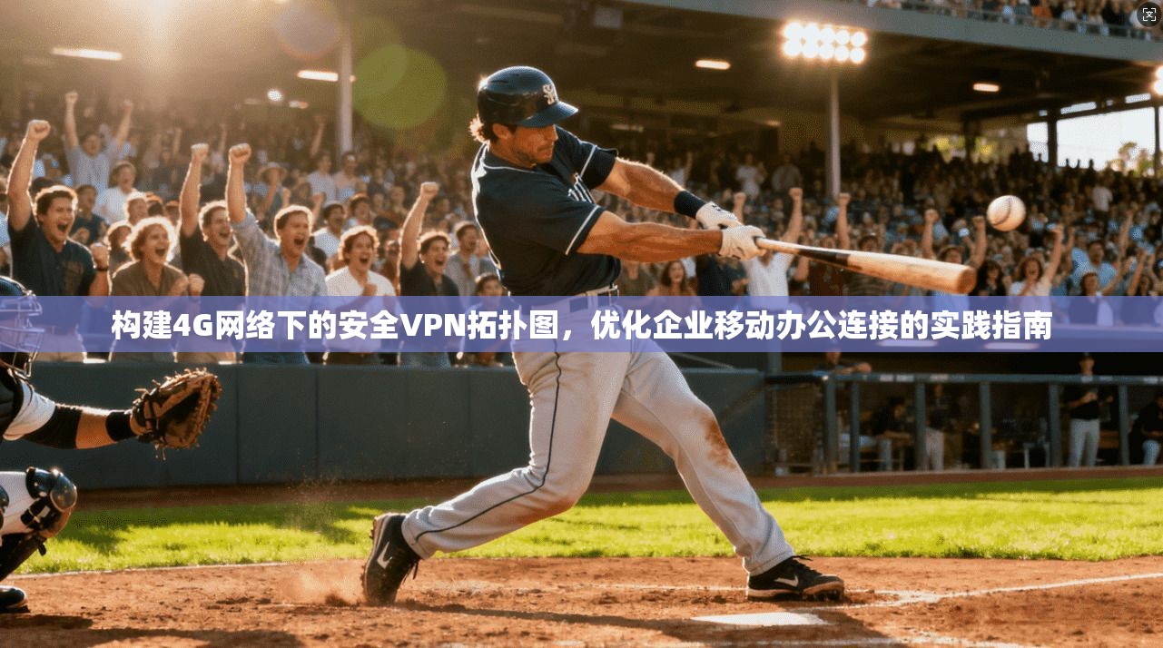 构建4G网络下的安全VPN拓扑图，优化企业移动办公连接的实践指南