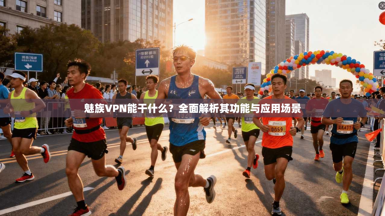 魅族VPN能干什么？全面解析其功能与应用场景