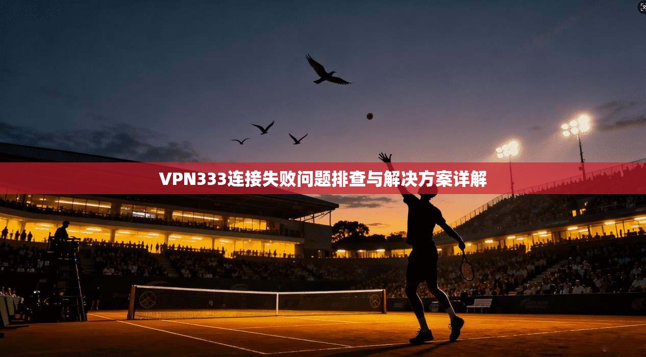VPN333连接失败问题排查与解决方案详解