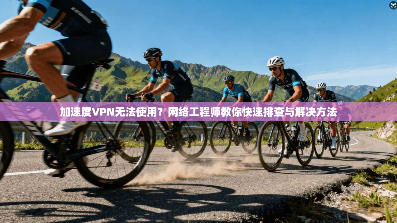 加速度VPN无法使用？网络工程师教你快速排查与解决方法