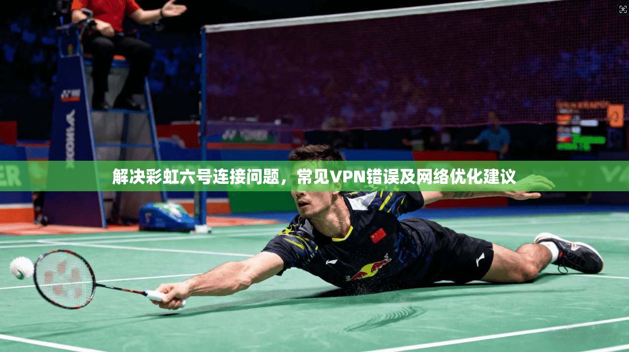 解决彩虹六号连接问题，常见VPN错误及网络优化建议