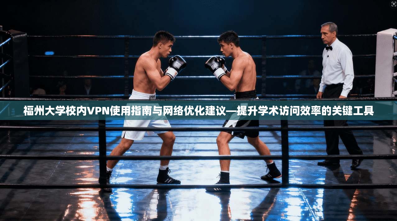 福州大学校内VPN使用指南与网络优化建议—提升学术访问效率的关键工具