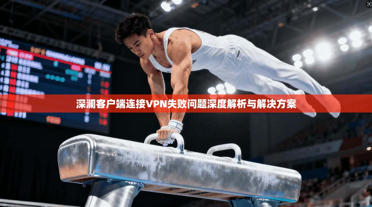深澜客户端连接VPN失败问题深度解析与解决方案