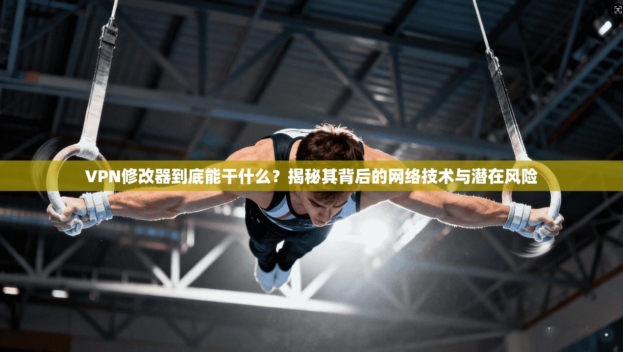 VPN修改器到底能干什么？揭秘其背后的网络技术与潜在风险