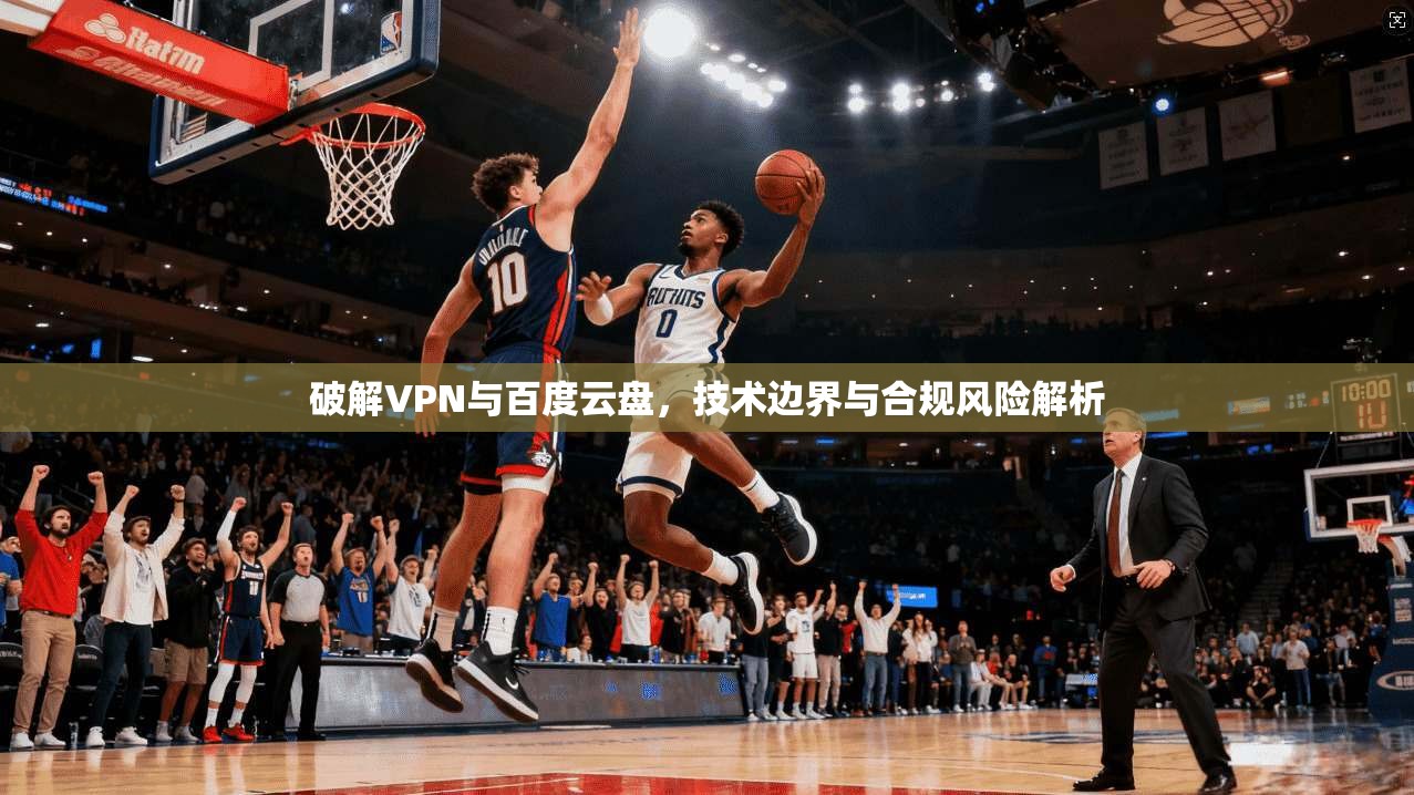 破解VPN与百度云盘，技术边界与合规风险解析