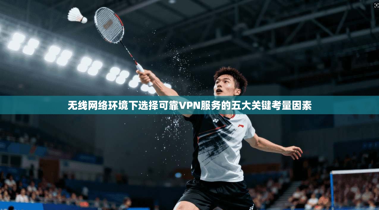 无线网络环境下选择可靠VPN服务的五大关键考量因素