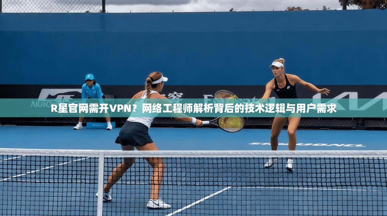 R星官网需开VPN？网络工程师解析背后的技术逻辑与用户需求