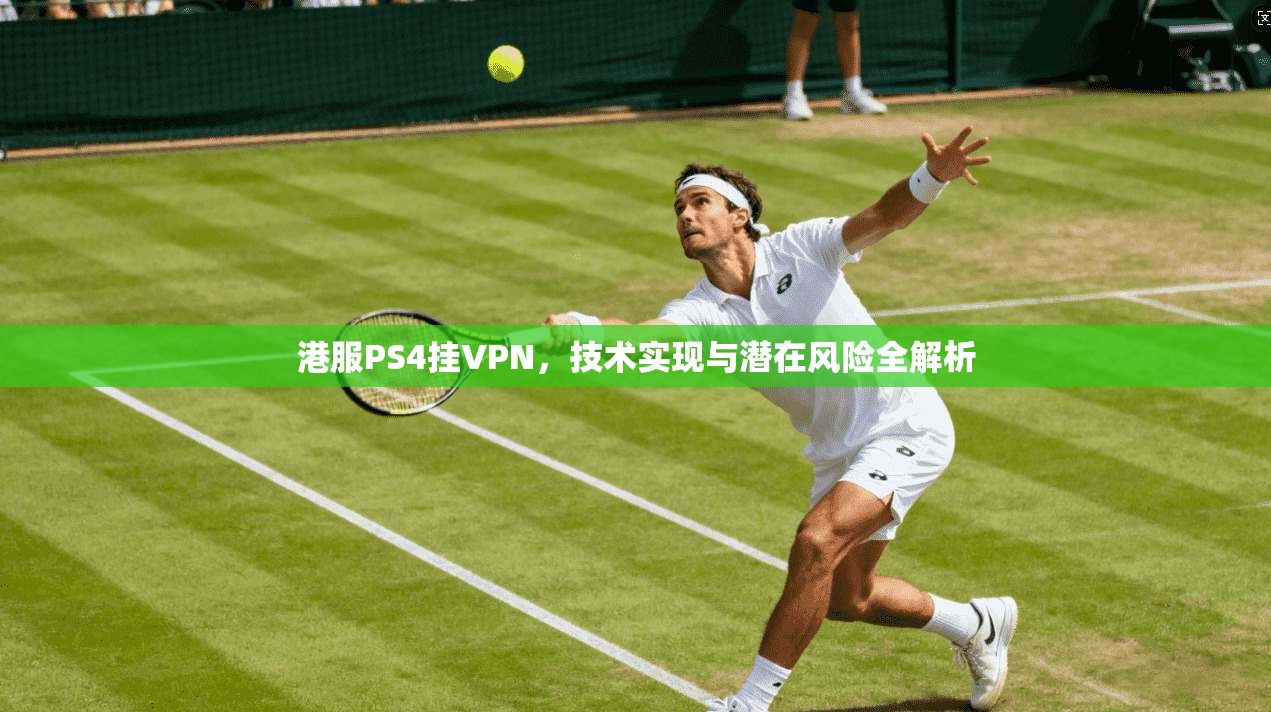 港服PS4挂VPN，技术实现与潜在风险全解析
