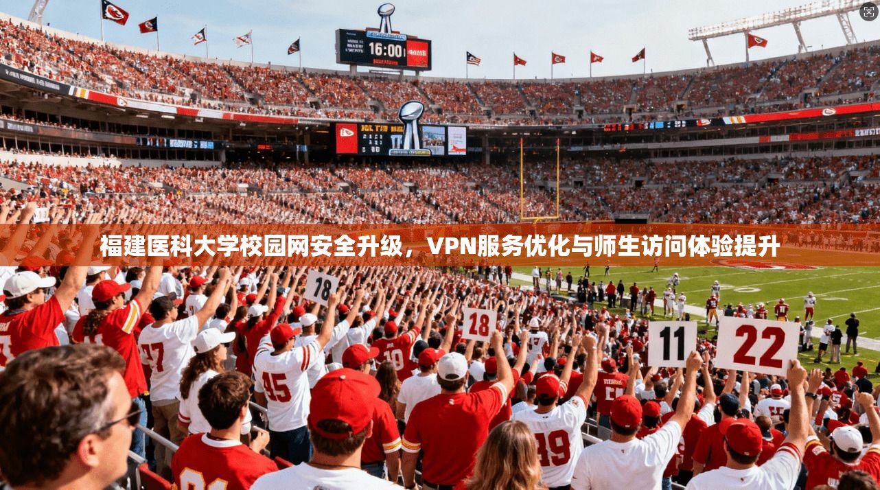 福建医科大学校园网安全升级，VPN服务优化与师生访问体验提升