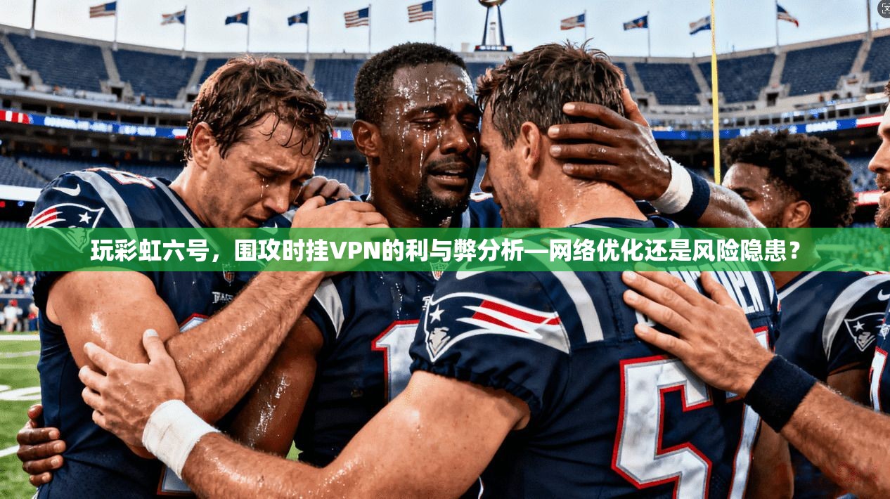 玩彩虹六号，围攻时挂VPN的利与弊分析—网络优化还是风险隐患？