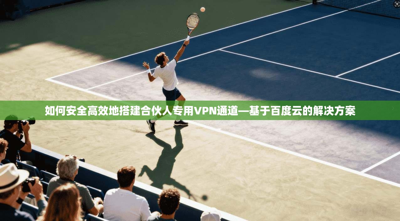 如何安全高效地搭建合伙人专用VPN通道—基于百度云的解决方案
