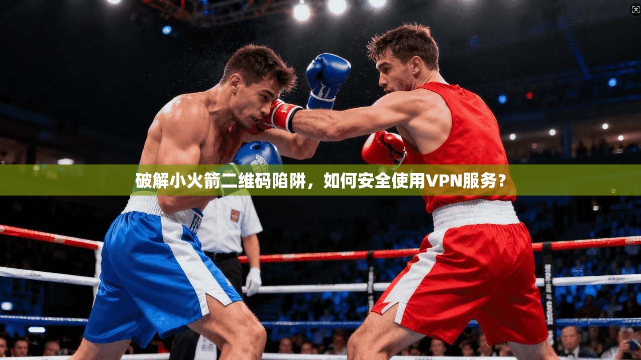 破解小火箭二维码陷阱，如何安全使用VPN服务？