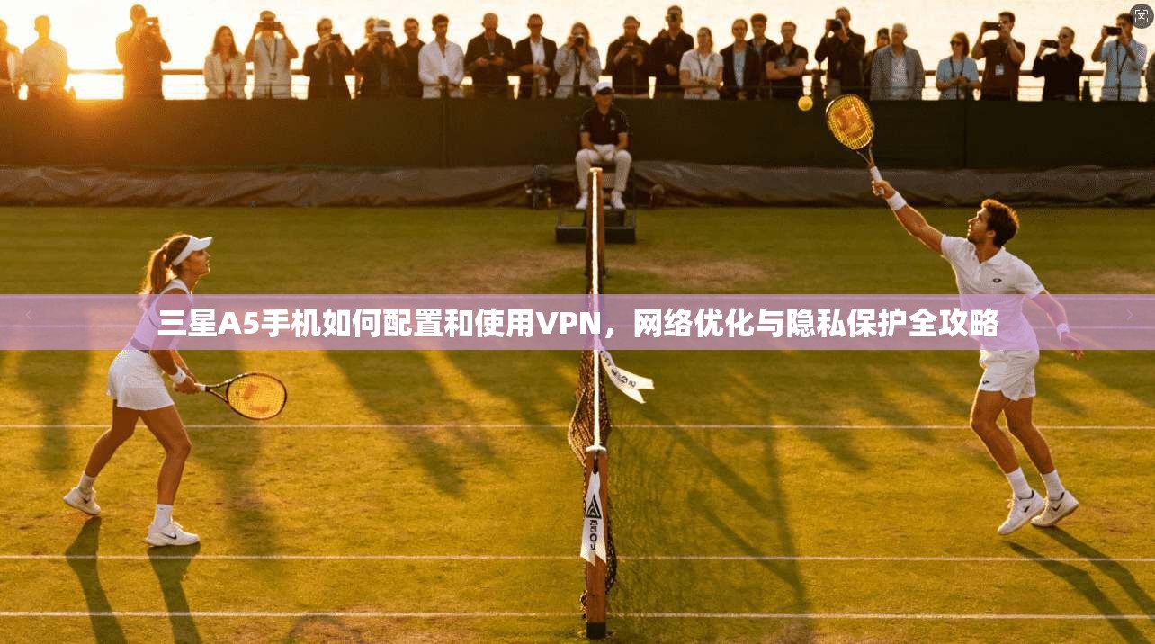 三星A5手机如何配置和使用VPN，网络优化与隐私保护全攻略
