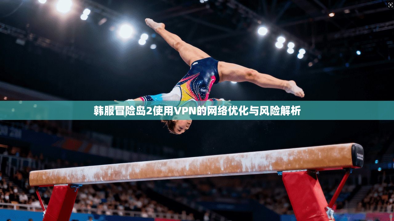 韩服冒险岛2使用VPN的网络优化与风险解析