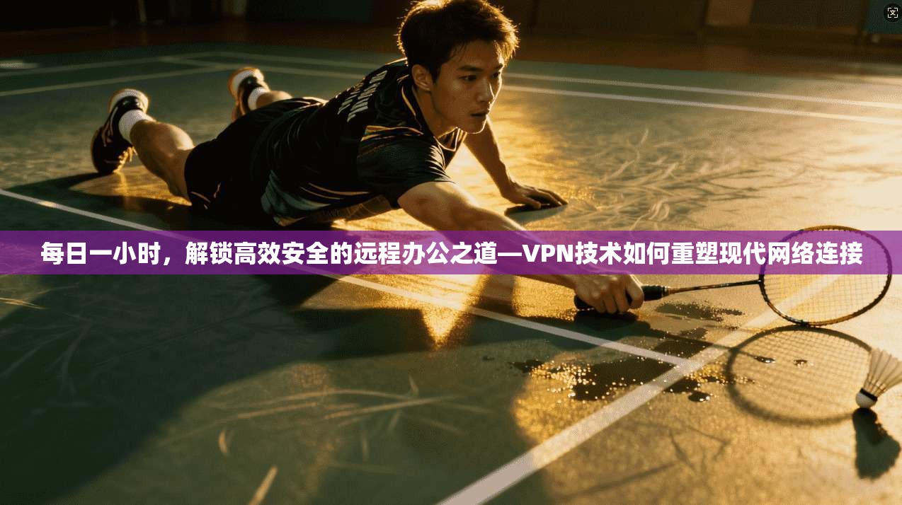 每日一小时，解锁高效安全的远程办公之道—VPN技术如何重塑现代网络连接