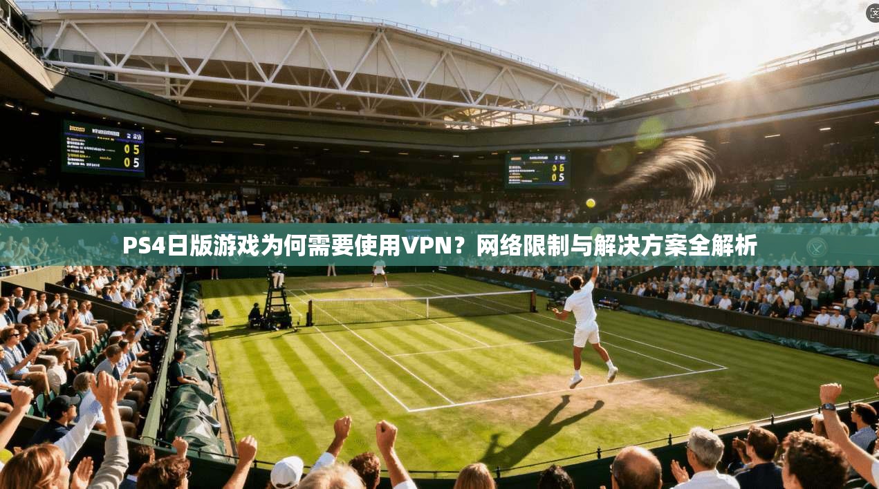 PS4日版游戏为何需要使用VPN？网络限制与解决方案全解析