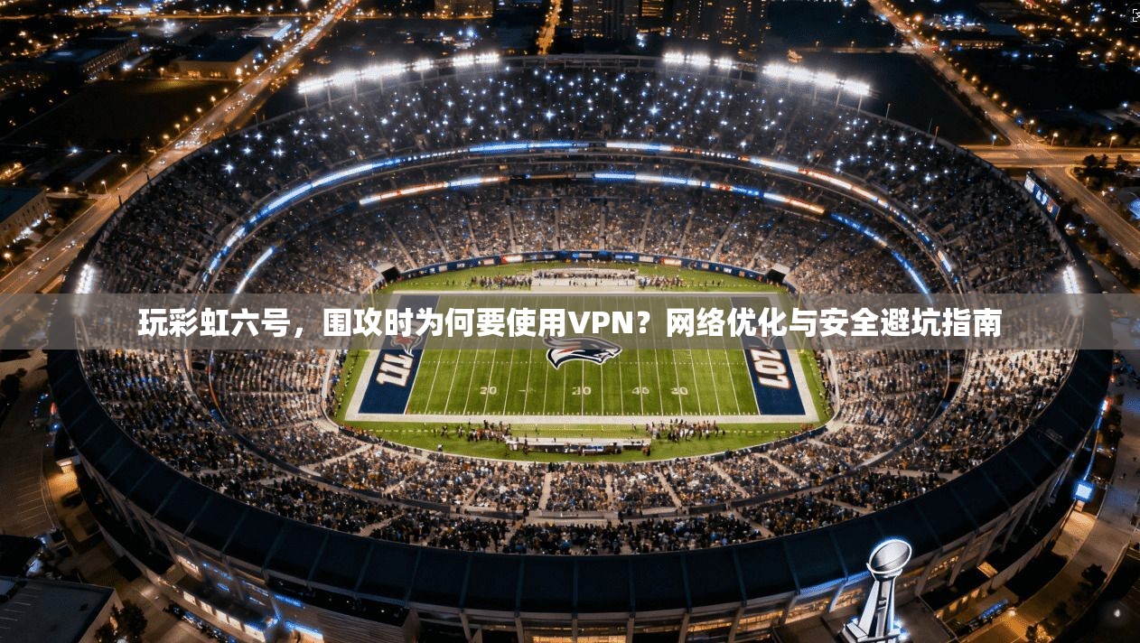 玩彩虹六号，围攻时为何要使用VPN？网络优化与安全避坑指南