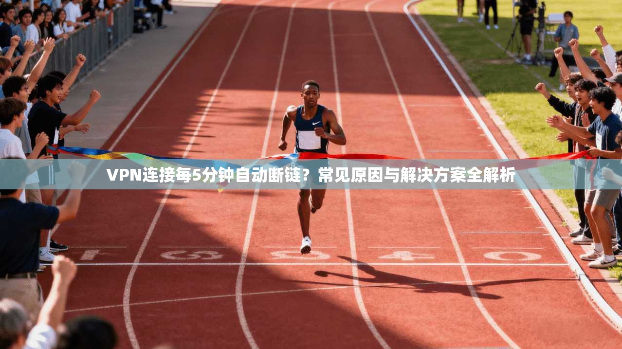 VPN连接每5分钟自动断链？常见原因与解决方案全解析