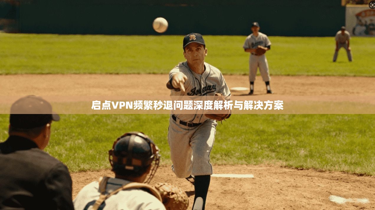 启点VPN频繁秒退问题深度解析与解决方案