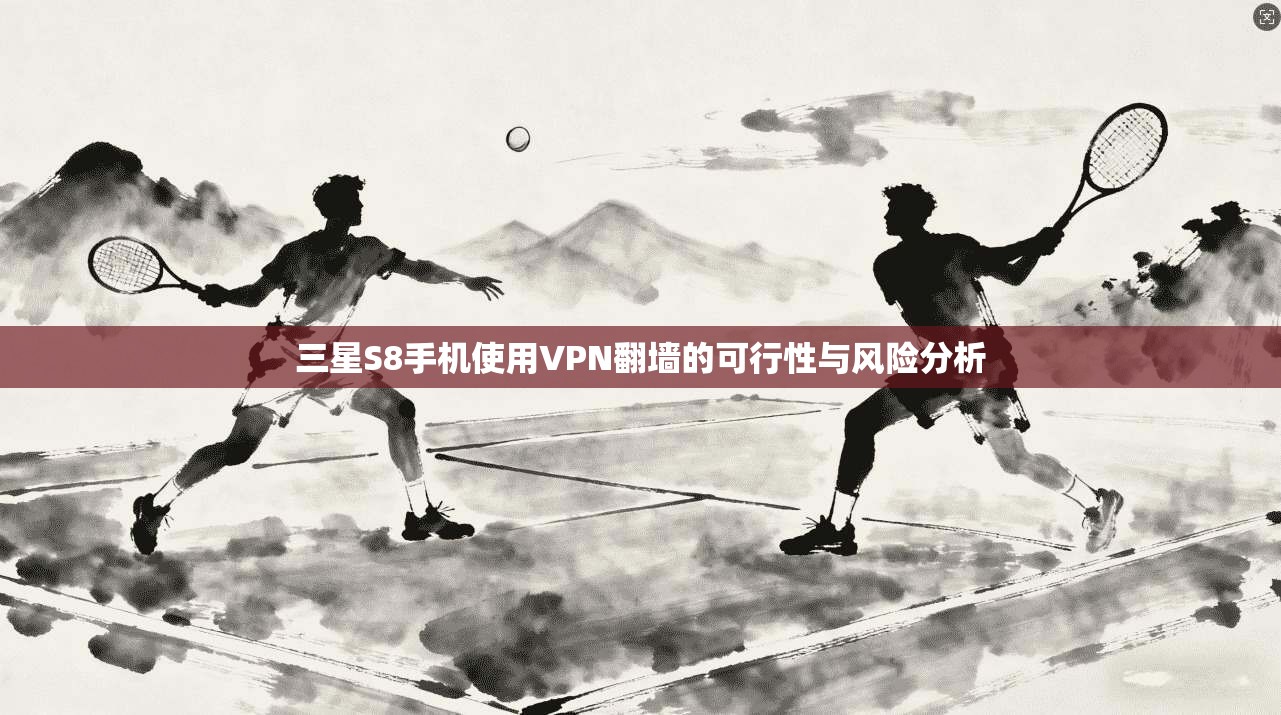 三星S8手机使用VPN翻墙的可行性与风险分析