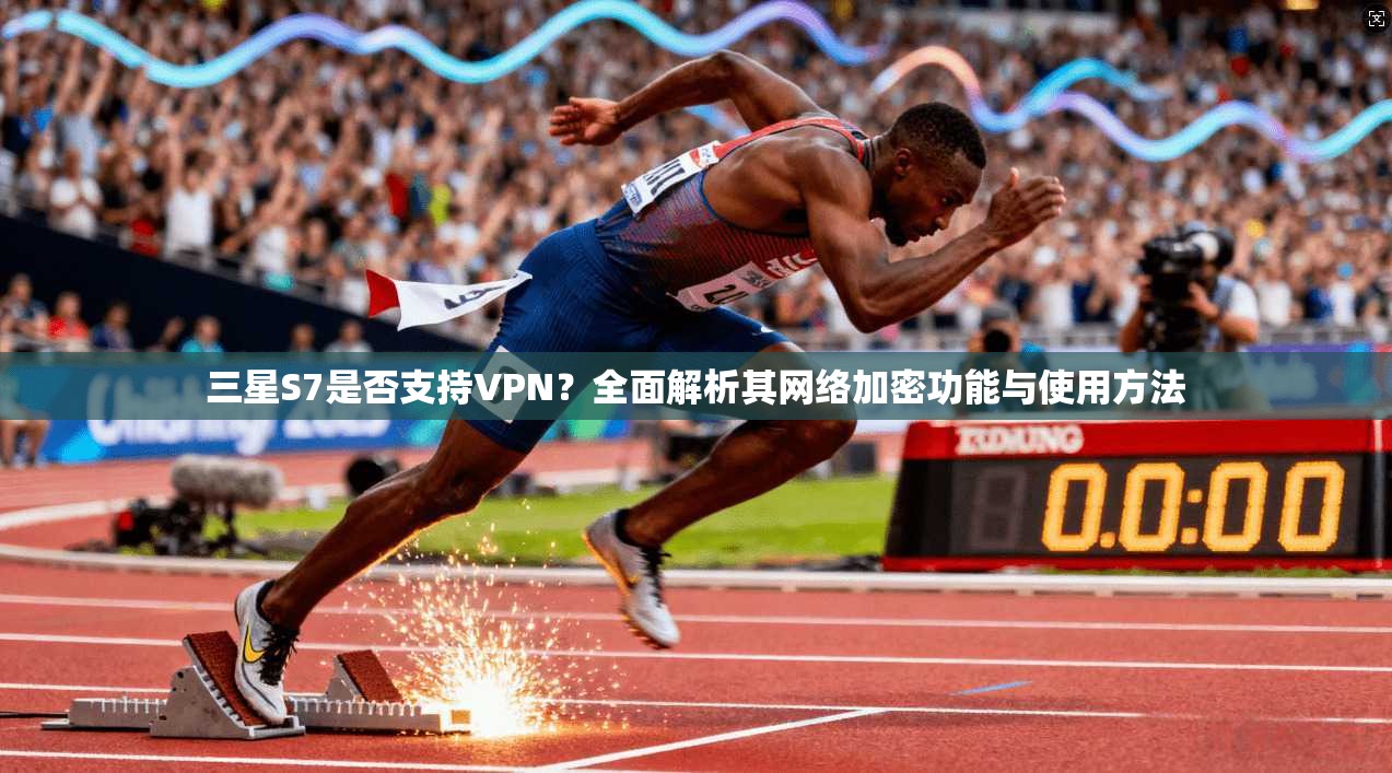 三星S7是否支持VPN？全面解析其网络加密功能与使用方法