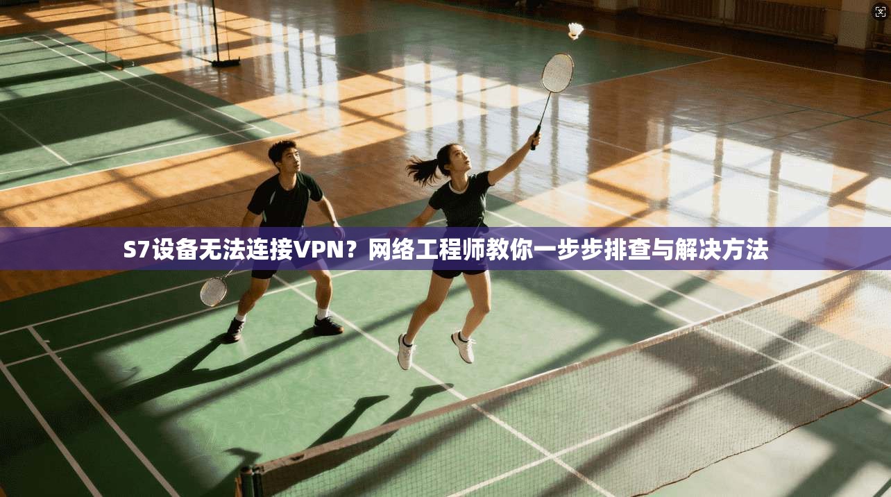 S7设备无法连接VPN？网络工程师教你一步步排查与解决方法