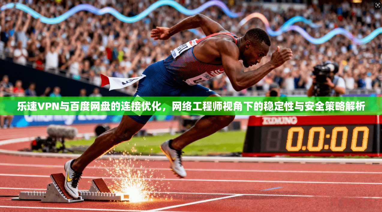 乐速VPN与百度网盘的连接优化，网络工程师视角下的稳定性与安全策略解析