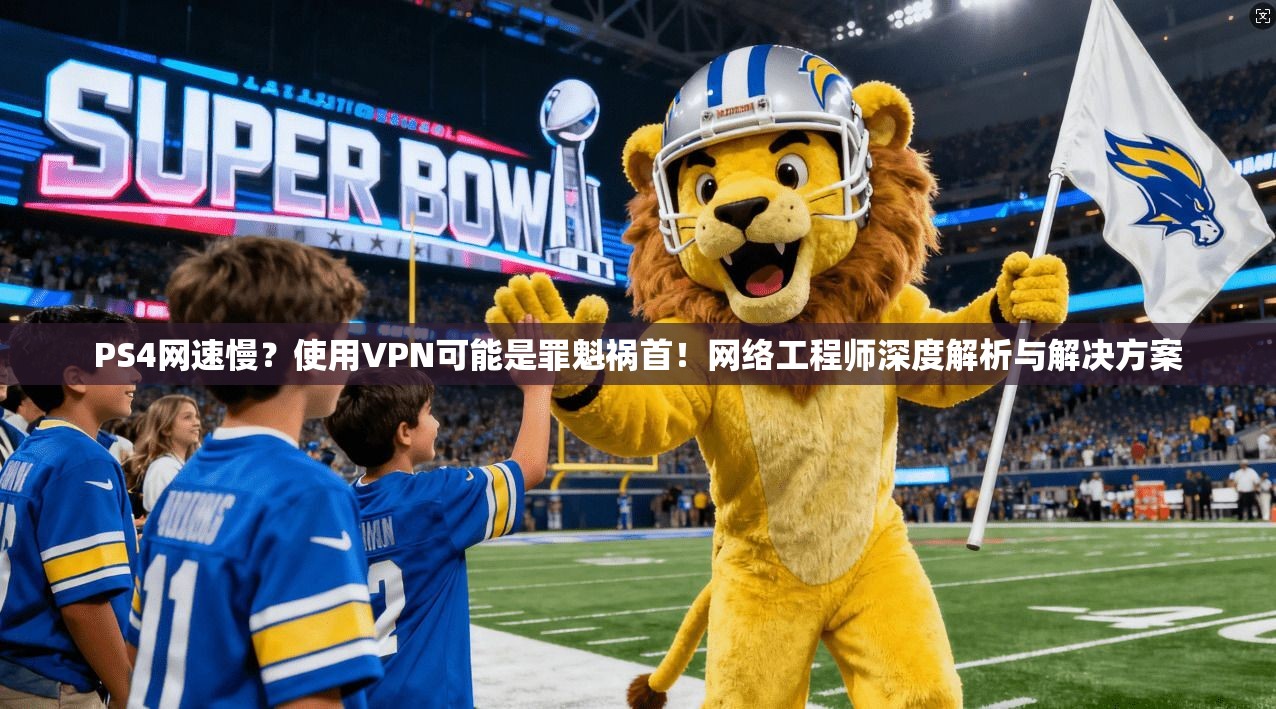 PS4网速慢？使用VPN可能是罪魁祸首！网络工程师深度解析与解决方案
